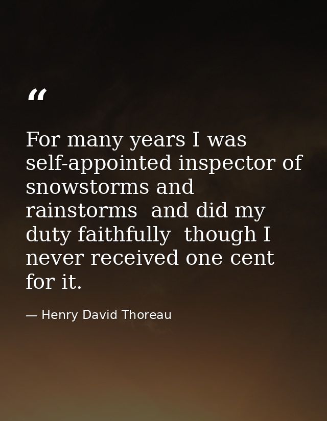 For many years I was self-appointed inspector of snowstorms and rainstorms  and did my duty faithfully  though I never r — Henry David Thoreau