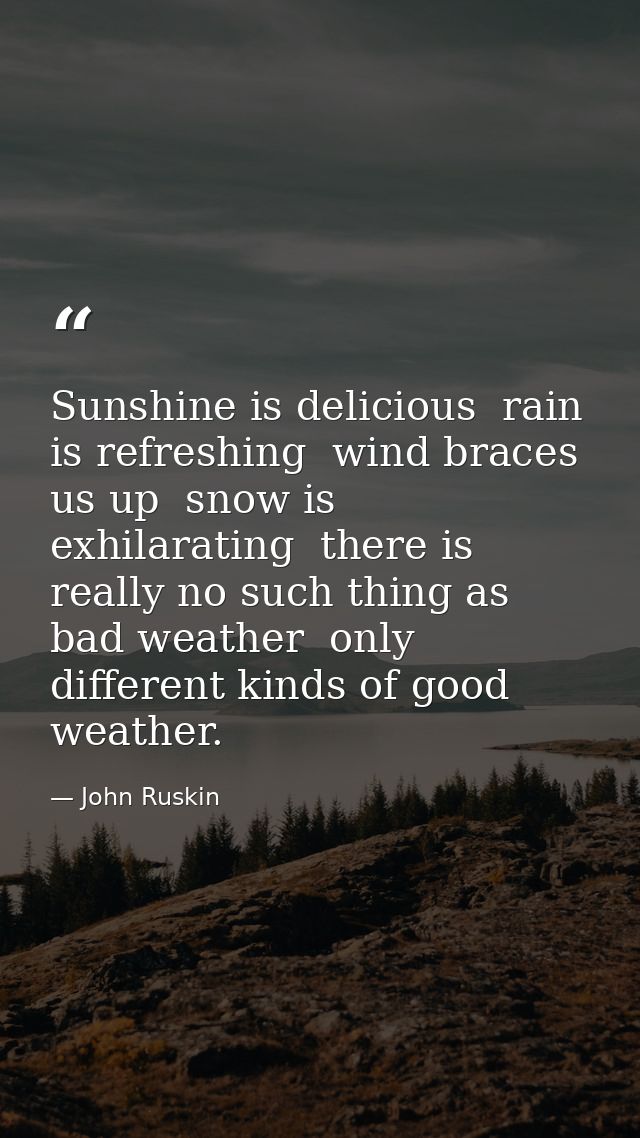 Sunshine is delicious  rain is refreshing  wind braces us up  snow is exhilarating  there is really no such thing as bad — John Ruskin