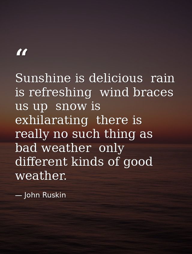 Sunshine is delicious  rain is refreshing  wind braces us up  snow is exhilarating  there is really no such thing as bad — John Ruskin