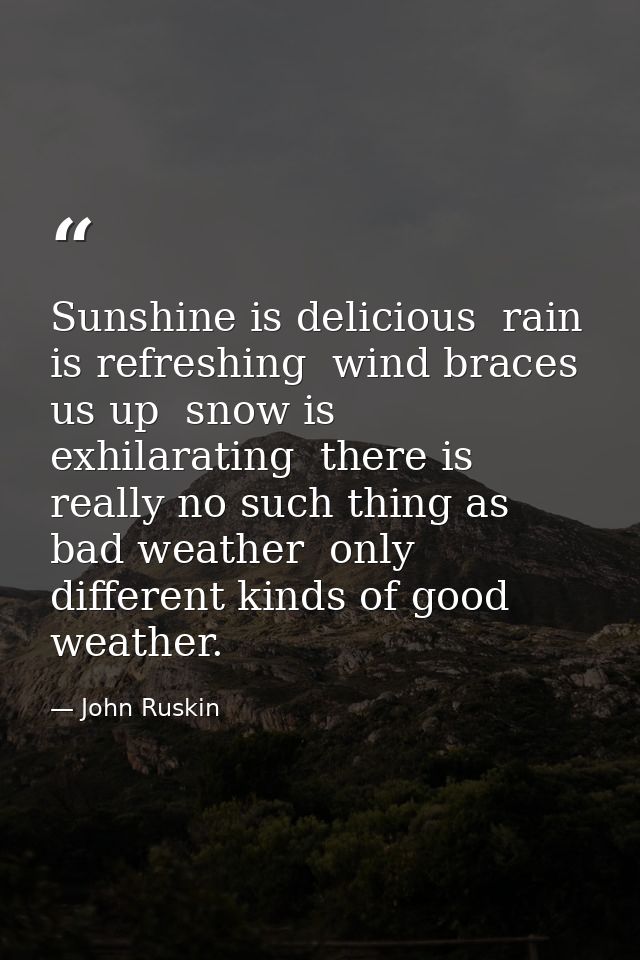 Sunshine is delicious  rain is refreshing  wind braces us up  snow is exhilarating  there is really no such thing as bad — John Ruskin