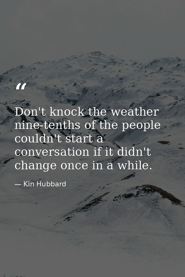 Don't knock the weather  nine-tenths of the people couldn't start a conversation if it didn't change once in a while. — Kin Hubbard