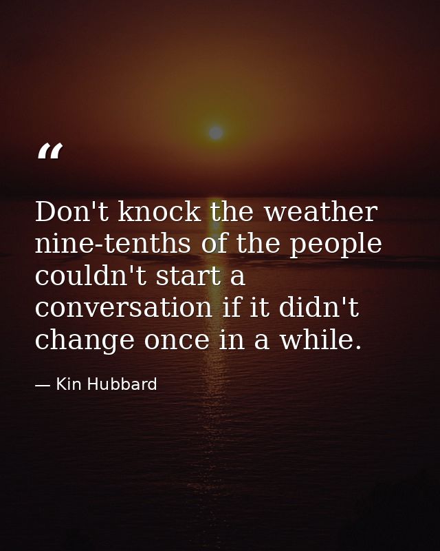 Don't knock the weather  nine-tenths of the people couldn't start a conversation if it didn't change once in a while. — Kin Hubbard