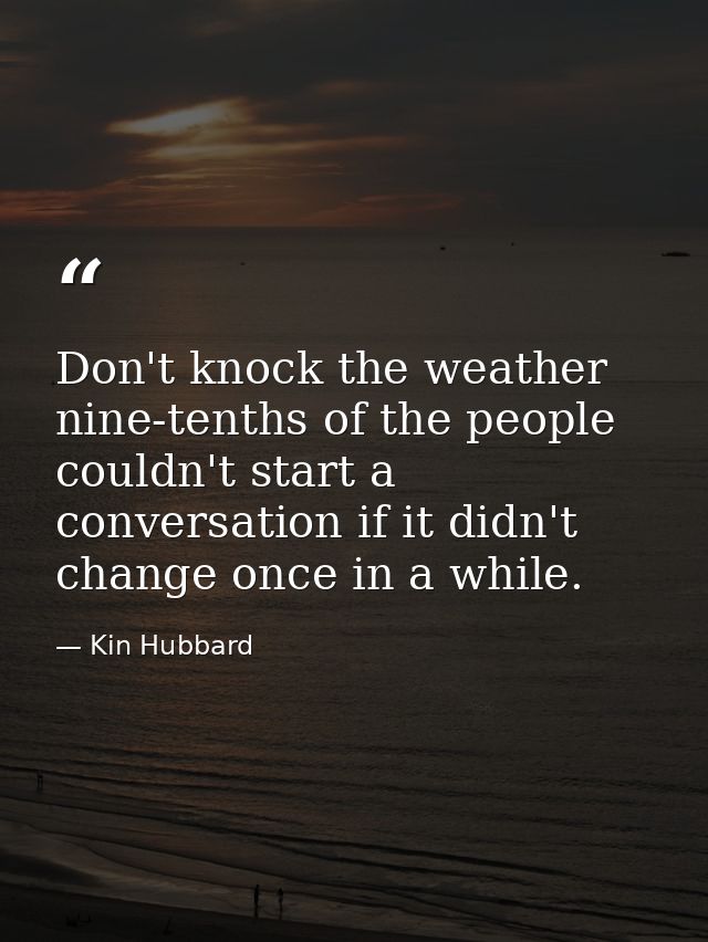 Don't knock the weather  nine-tenths of the people couldn't start a conversation if it didn't change once in a while. — Kin Hubbard