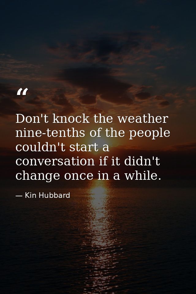 Don't knock the weather  nine-tenths of the people couldn't start a conversation if it didn't change once in a while. — Kin Hubbard