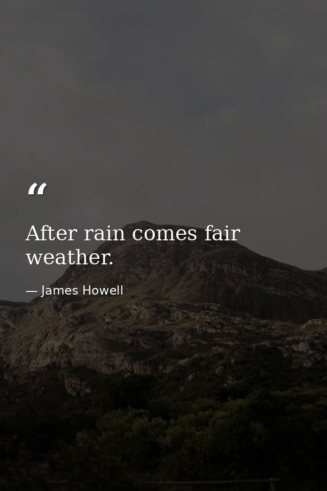 After rain comes fair weather. — James Howell