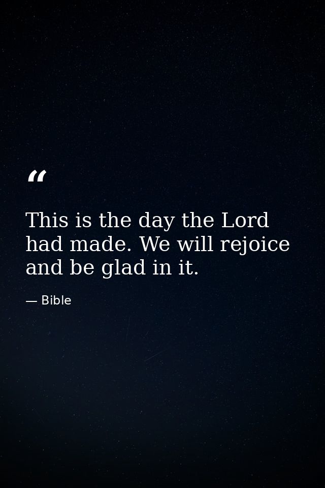 This is the day the Lord had made. We will rejoice and be glad in it. — Bible
