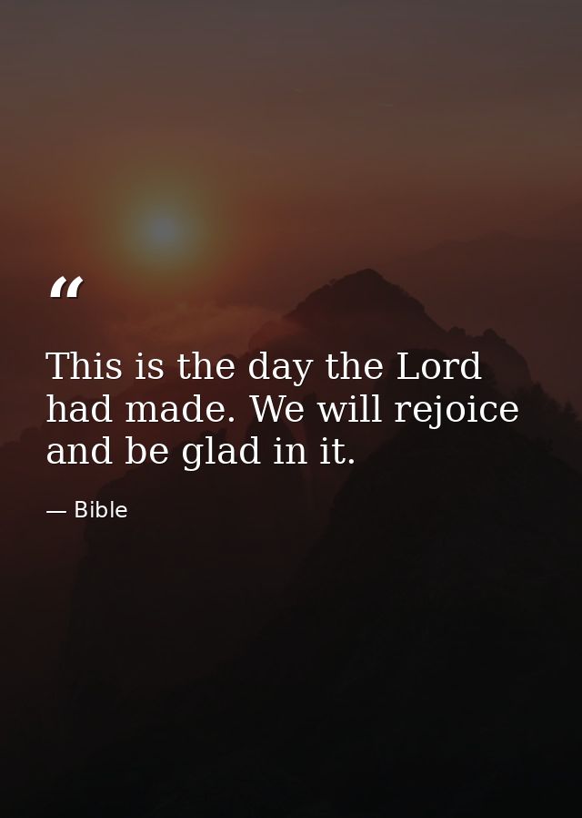 This is the day the Lord had made. We will rejoice and be glad in it. — Bible