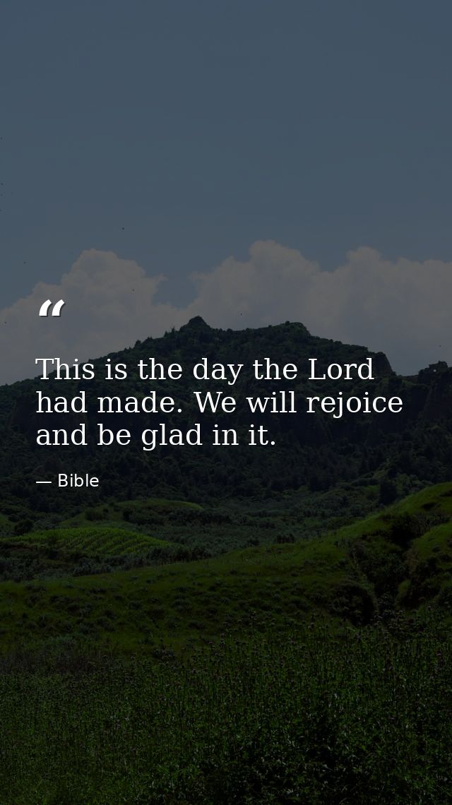 This is the day the Lord had made. We will rejoice and be glad in it. — Bible
