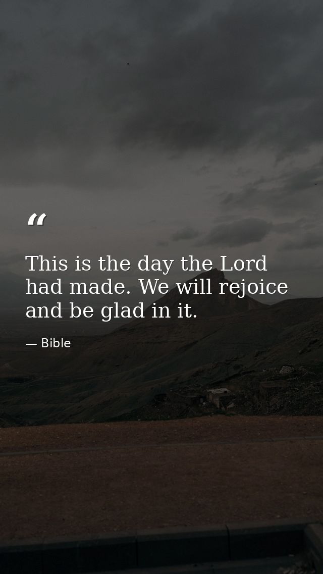 This is the day the Lord had made. We will rejoice and be glad in it. — Bible