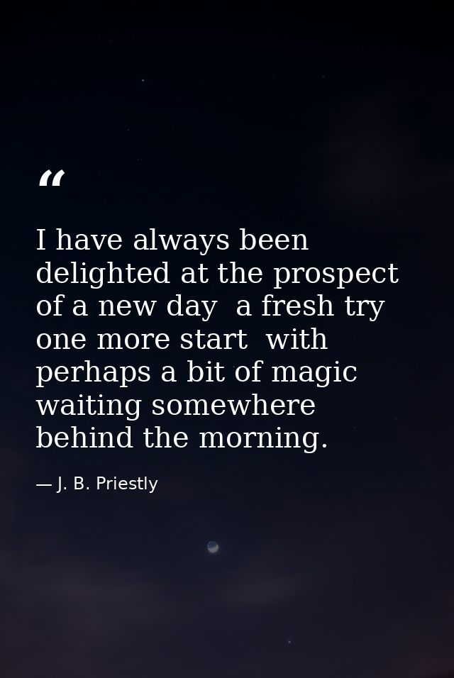 I have always been delighted at the prospect of a new day  a fresh try  one more start  with perhaps a bit of magic wait — J. B. Priestly