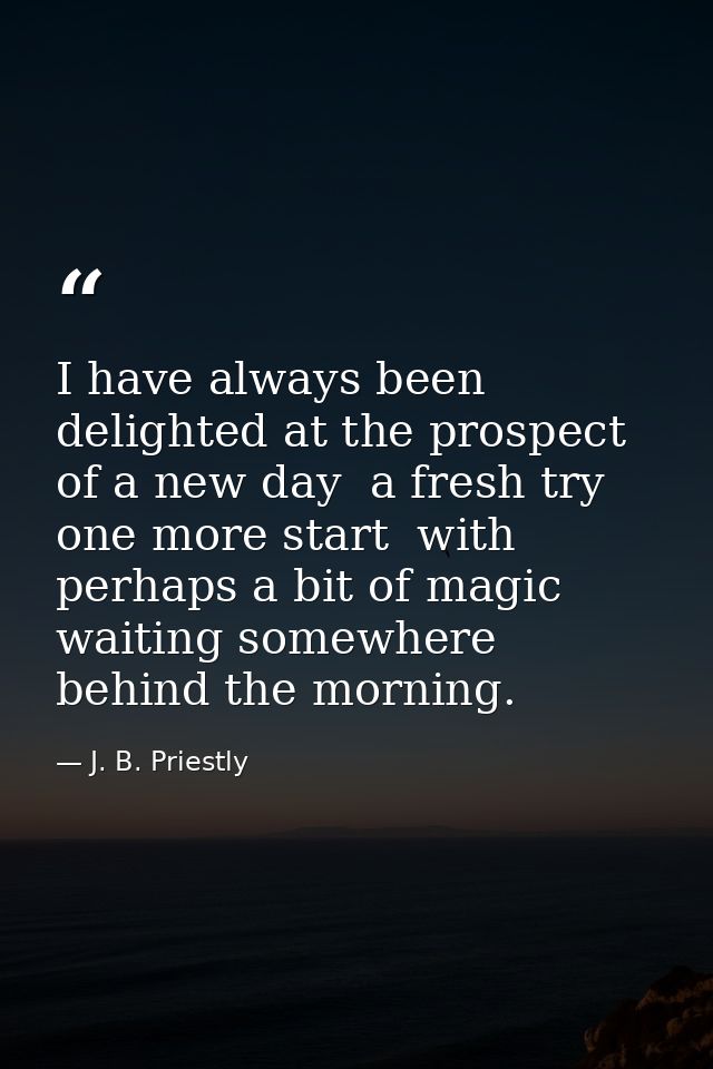 I have always been delighted at the prospect of a new day  a fresh try  one more start  with perhaps a bit of magic wait — J. B. Priestly