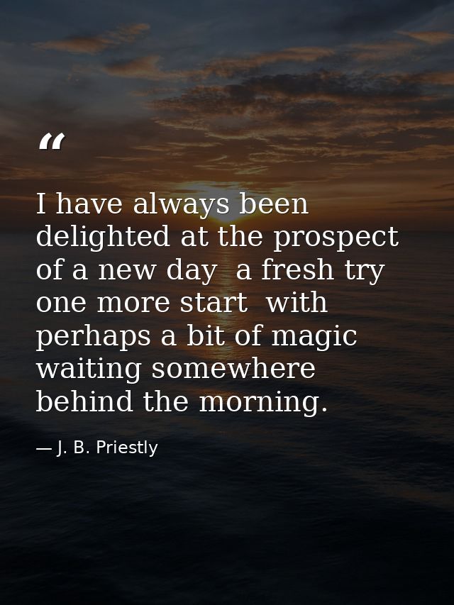I have always been delighted at the prospect of a new day  a fresh try  one more start  with perhaps a bit of magic wait — J. B. Priestly