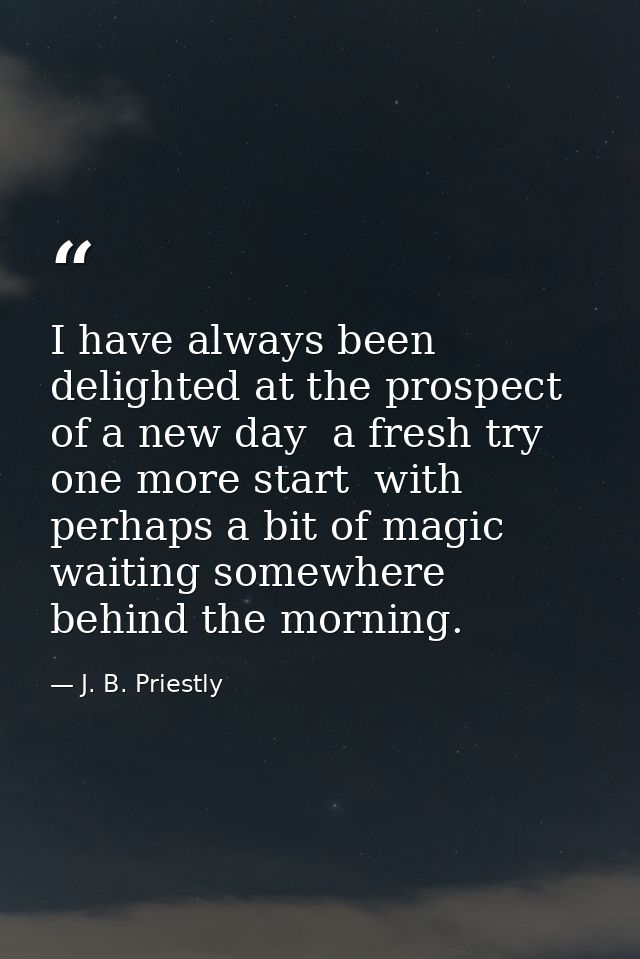 I have always been delighted at the prospect of a new day  a fresh try  one more start  with perhaps a bit of magic wait — J. B. Priestly