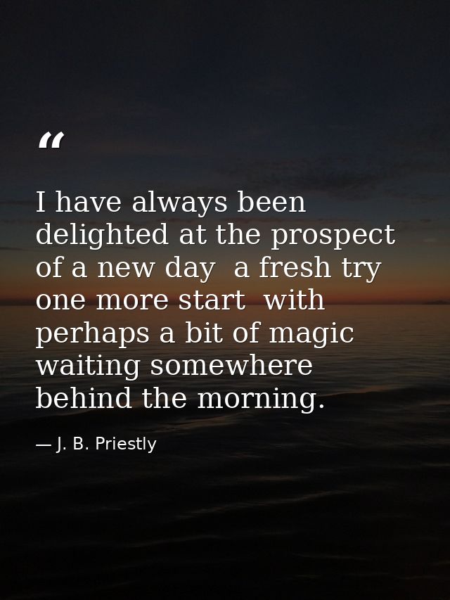 I have always been delighted at the prospect of a new day  a fresh try  one more start  with perhaps a bit of magic wait — J. B. Priestly