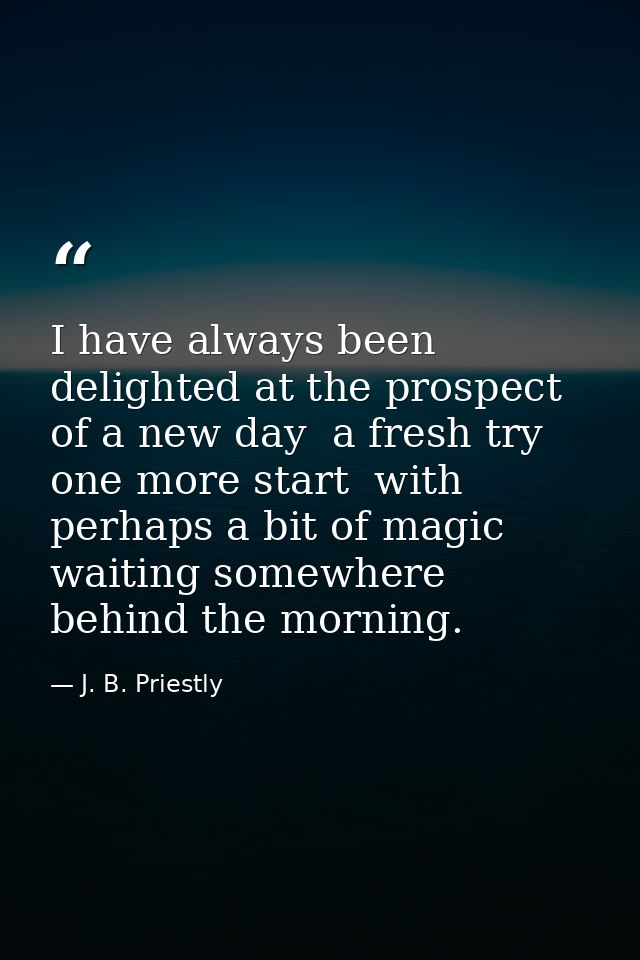 I have always been delighted at the prospect of a new day  a fresh try  one more start  with perhaps a bit of magic wait — J. B. Priestly