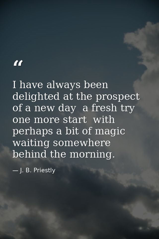 I have always been delighted at the prospect of a new day  a fresh try  one more start  with perhaps a bit of magic wait — J. B. Priestly