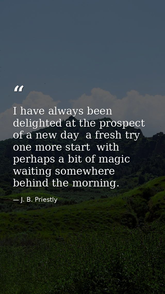 I have always been delighted at the prospect of a new day  a fresh try  one more start  with perhaps a bit of magic wait — J. B. Priestly