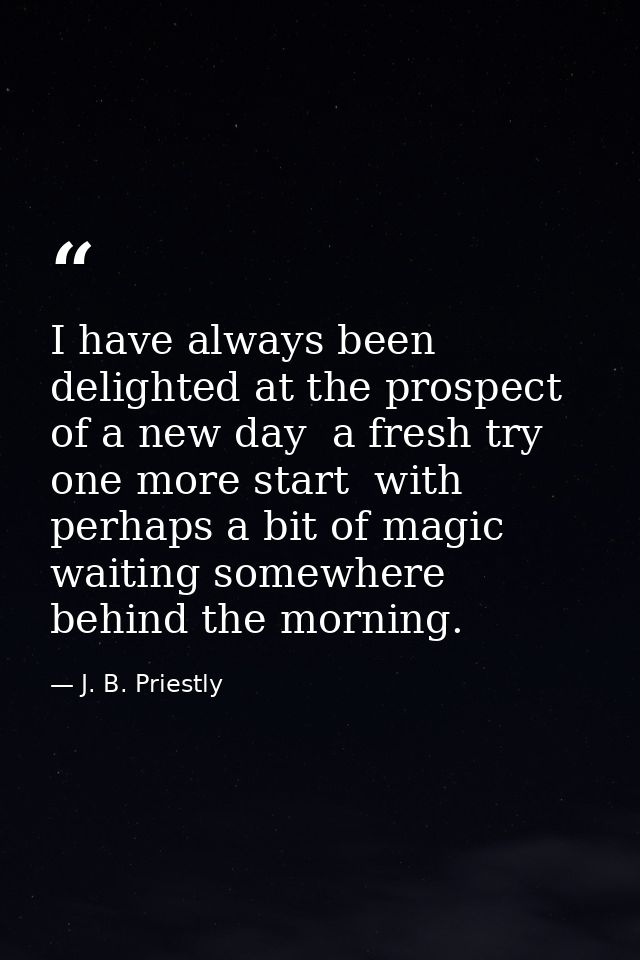 I have always been delighted at the prospect of a new day  a fresh try  one more start  with perhaps a bit of magic wait — J. B. Priestly