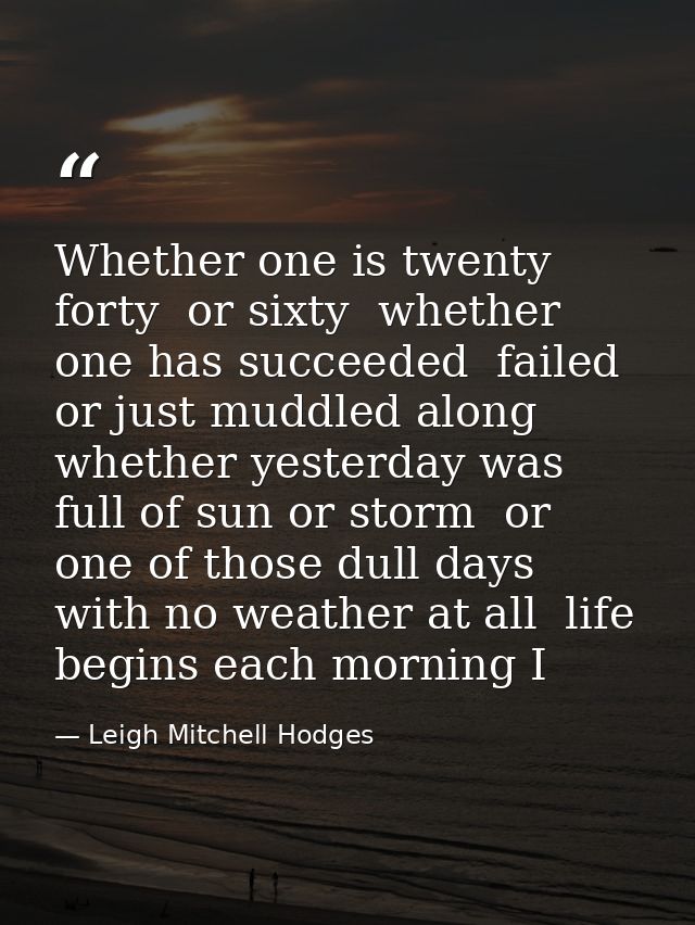 Whether one is twenty  forty  or sixty  whether one has succeeded  failed or just muddled along  whether yesterday was f — Leigh Mitchell Hodges