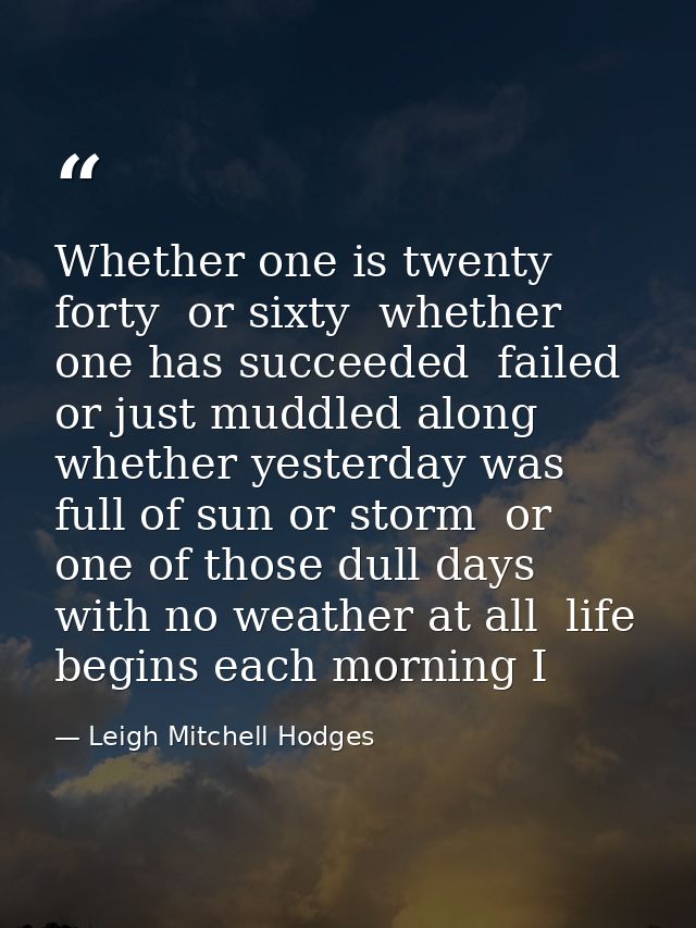 Whether one is twenty  forty  or sixty  whether one has succeeded  failed or just muddled along  whether yesterday was f — Leigh Mitchell Hodges