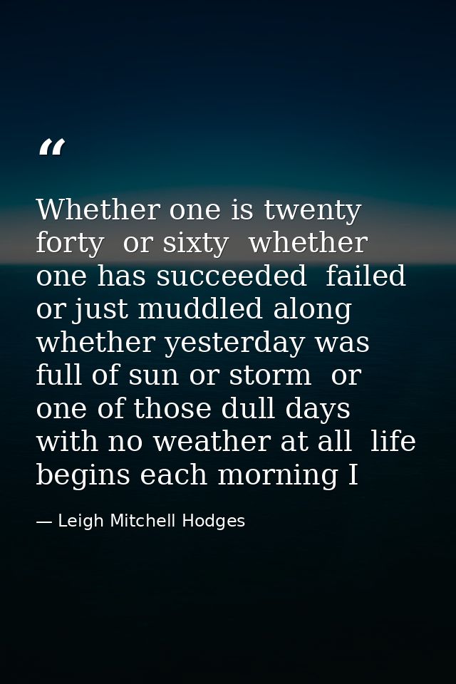 Whether one is twenty  forty  or sixty  whether one has succeeded  failed or just muddled along  whether yesterday was f — Leigh Mitchell Hodges