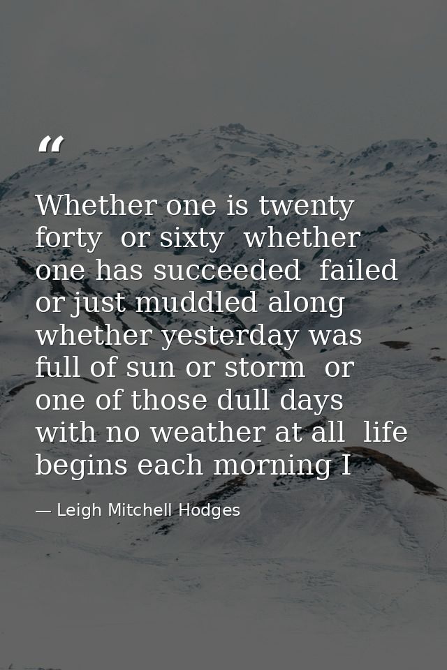 Whether one is twenty  forty  or sixty  whether one has succeeded  failed or just muddled along  whether yesterday was f — Leigh Mitchell Hodges