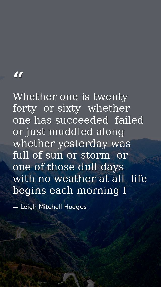 Whether one is twenty  forty  or sixty  whether one has succeeded  failed or just muddled along  whether yesterday was f — Leigh Mitchell Hodges
