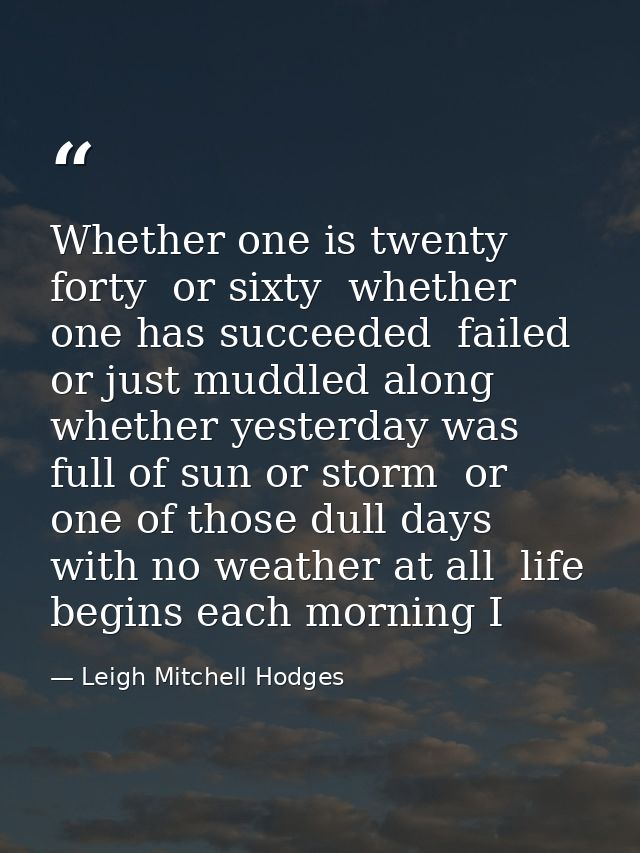 Whether one is twenty  forty  or sixty  whether one has succeeded  failed or just muddled along  whether yesterday was f — Leigh Mitchell Hodges