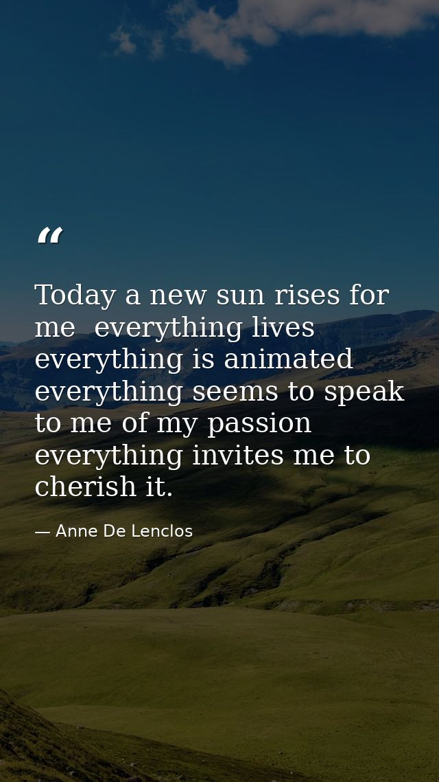 Today a new sun rises for me  everything lives  everything is animated  everything seems to speak to me of my passion  e — Anne De Lenclos