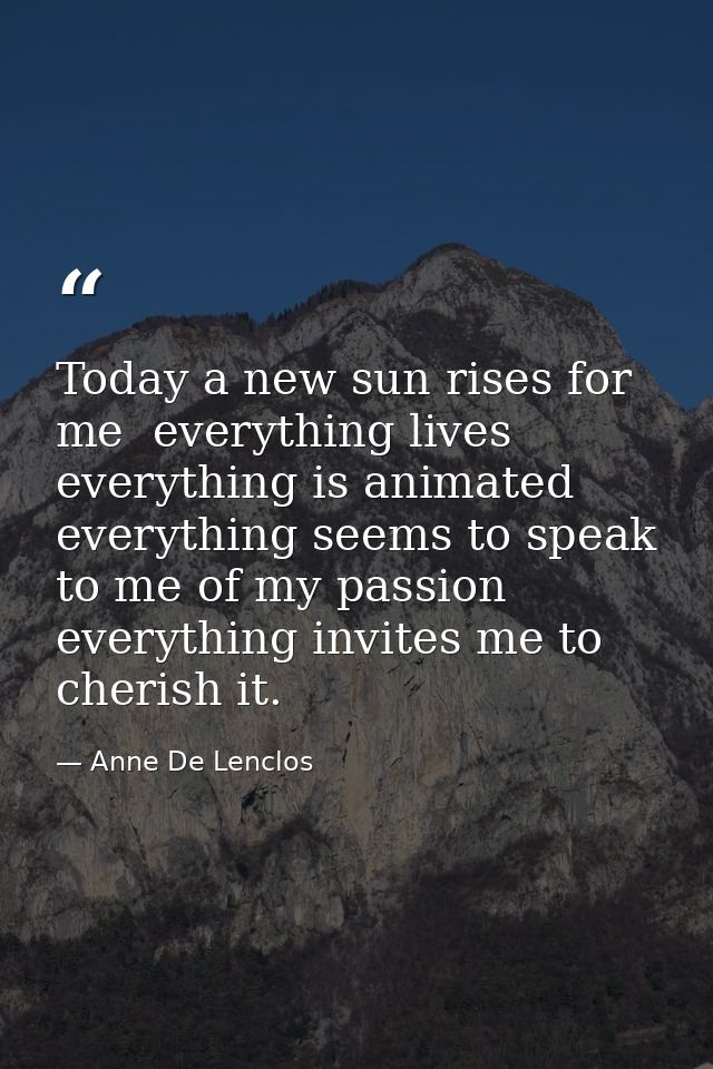 Today a new sun rises for me  everything lives  everything is animated  everything seems to speak to me of my passion  e — Anne De Lenclos