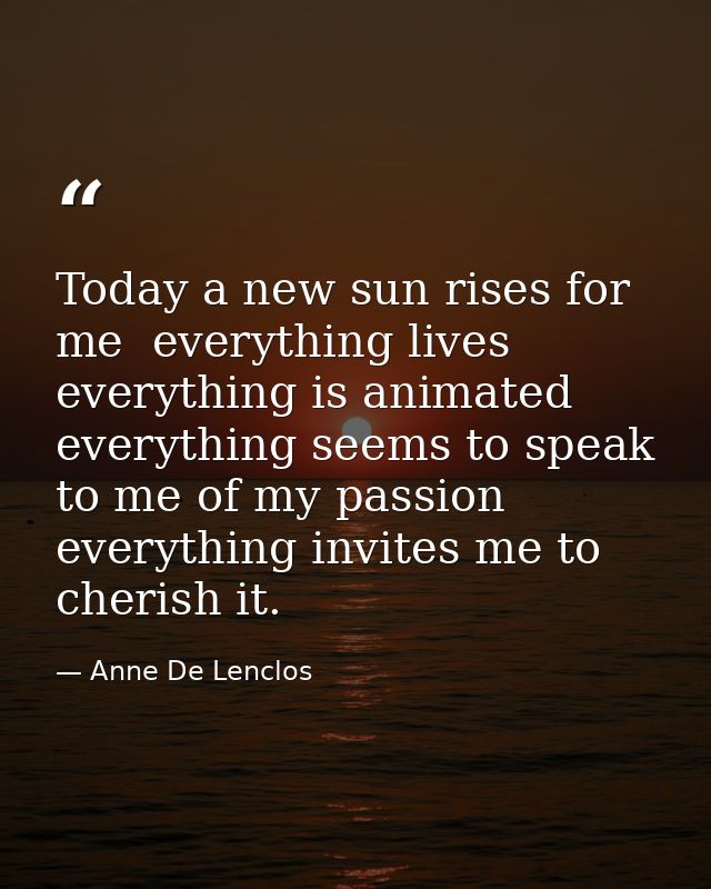 Today a new sun rises for me  everything lives  everything is animated  everything seems to speak to me of my passion  e — Anne De Lenclos