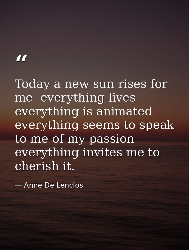 Today a new sun rises for me  everything lives  everything is animated  everything seems to speak to me of my passion  e — Anne De Lenclos