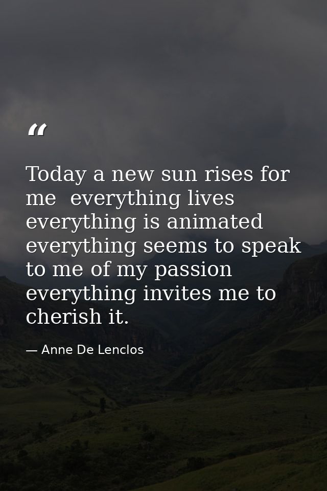 Today a new sun rises for me  everything lives  everything is animated  everything seems to speak to me of my passion  e — Anne De Lenclos