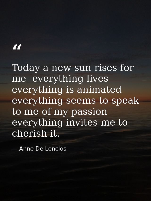 Today a new sun rises for me  everything lives  everything is animated  everything seems to speak to me of my passion  e — Anne De Lenclos