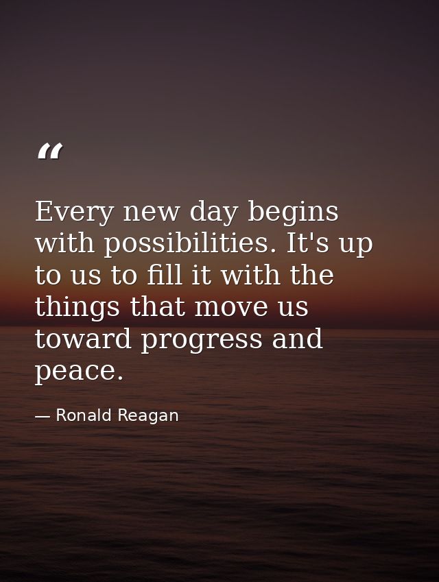 Every new day begins with possibilities. It's up to us to fill it with the things that move us toward progress and peace — Ronald Reagan