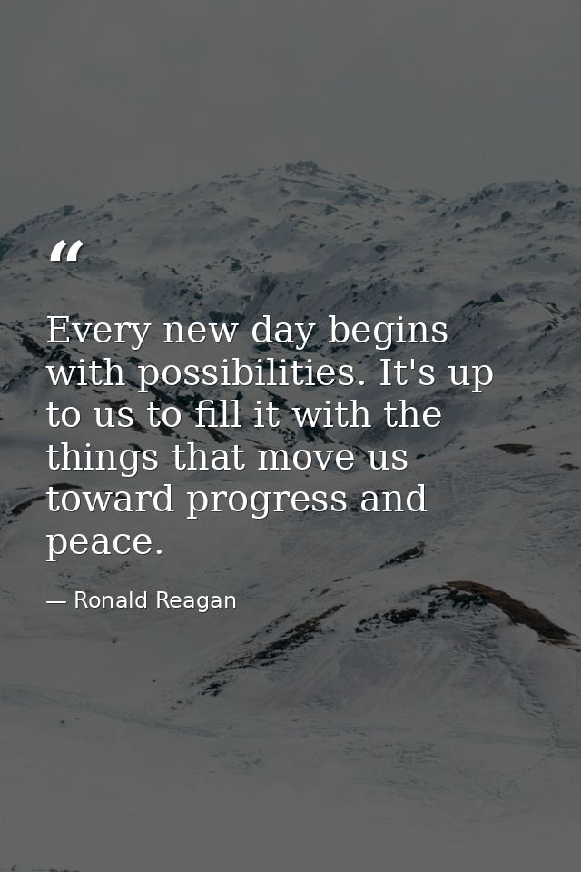 Every new day begins with possibilities. It's up to us to fill it with the things that move us toward progress and peace — Ronald Reagan