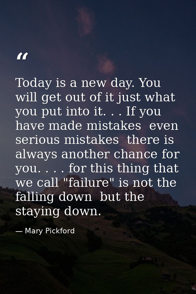 Today is a new day. You will get out of it just what you put into it. . . If you have made mistakes  even serious mistak — Mary Pickford