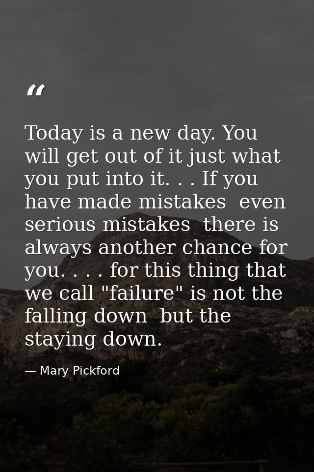 Today is a new day. You will get out of it just what you put into it. . . If you have made mistakes  even serious mistak — Mary Pickford