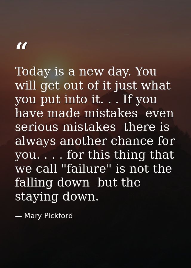 Today is a new day. You will get out of it just what you put into it. . . If you have made mistakes  even serious mistak — Mary Pickford