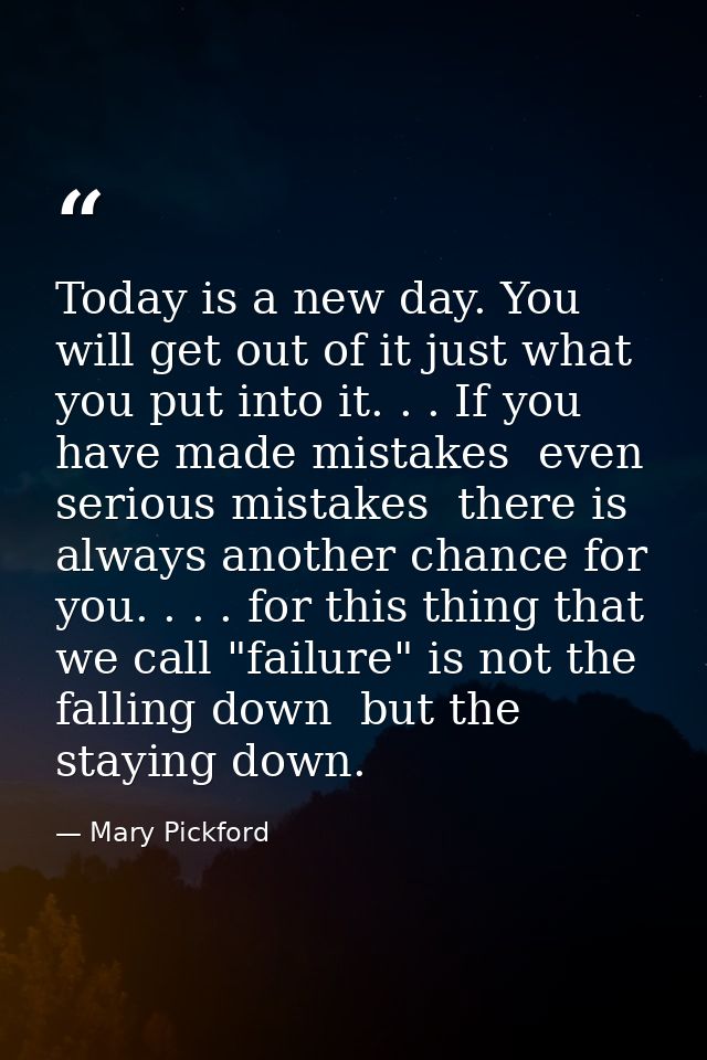 Today is a new day. You will get out of it just what you put into it. . . If you have made mistakes  even serious mistak — Mary Pickford