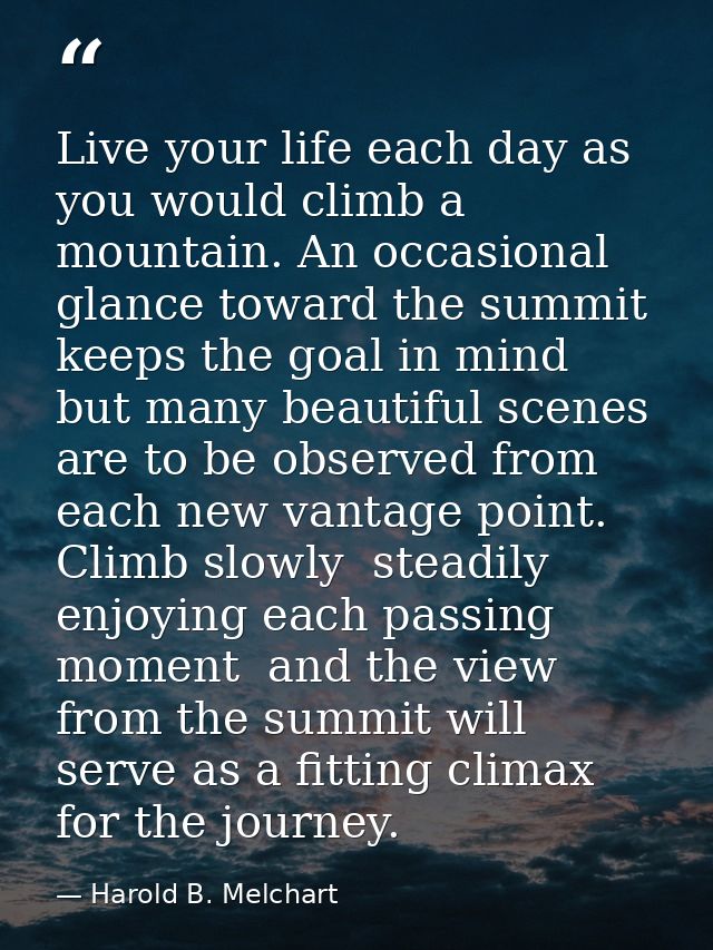 Live your life each day as you would climb a mountain. An occasional glance toward the summit keeps the goal in mind  bu — Harold B. Melchart