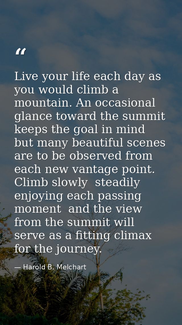 Live your life each day as you would climb a mountain. An occasional glance toward the summit keeps the goal in mind  bu — Harold B. Melchart