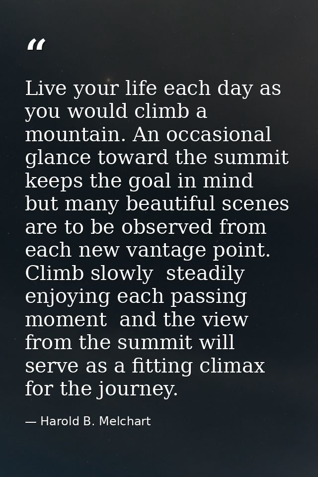 Live your life each day as you would climb a mountain. An occasional glance toward the summit keeps the goal in mind  bu — Harold B. Melchart