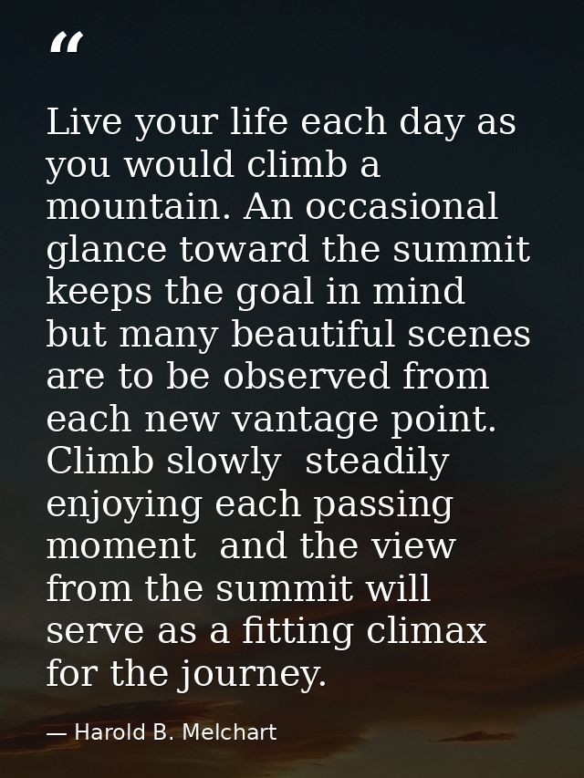 Live your life each day as you would climb a mountain. An occasional glance toward the summit keeps the goal in mind  bu — Harold B. Melchart