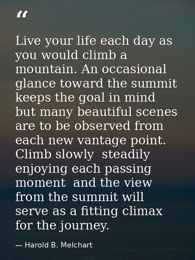 Live your life each day as you would climb a mountain. An occasional glance toward the summit keeps the goal in mind  bu — Harold B. Melchart
