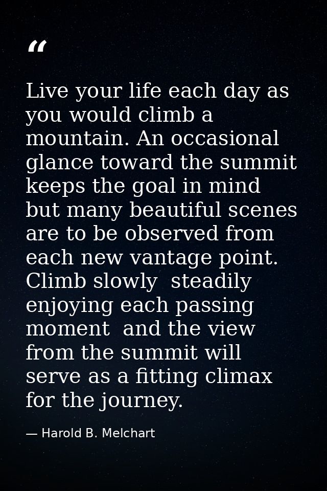 Live your life each day as you would climb a mountain. An occasional glance toward the summit keeps the goal in mind  bu — Harold B. Melchart