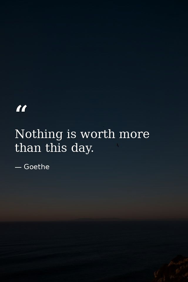 Nothing is worth more than this day. — Goethe