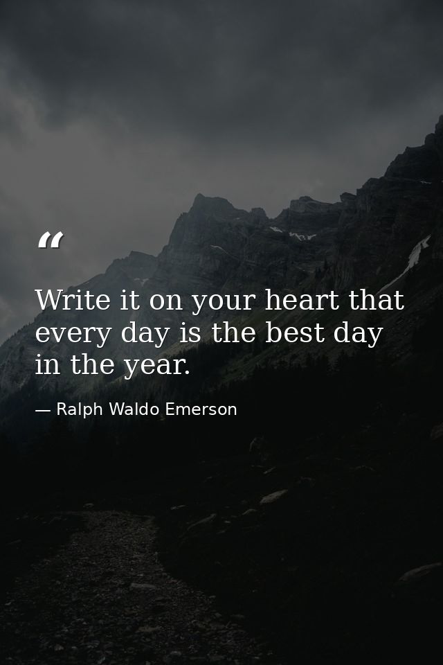 Write it on your heart that every day is the best day in the year. — Ralph Waldo Emerson