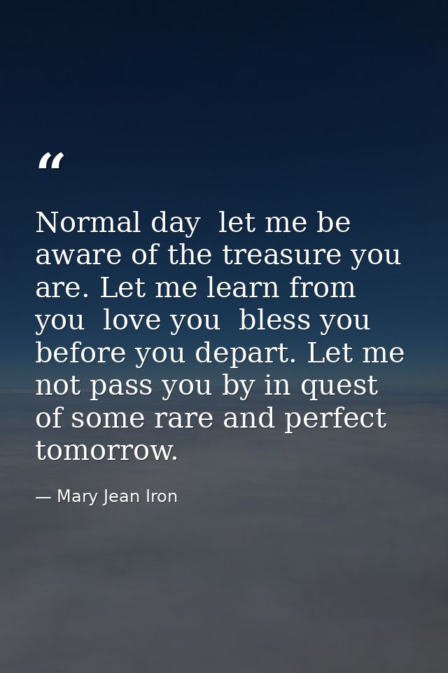 Normal day  let me be aware of the treasure you are. Let me learn from you  love you  bless you before you depart. Let m — Mary Jean Iron