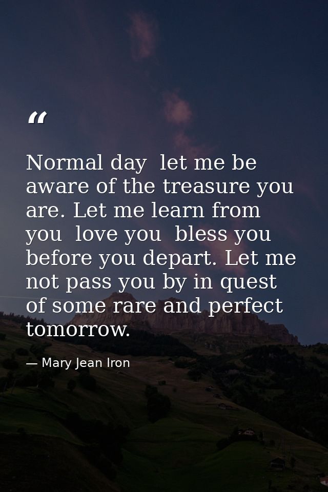 Normal day  let me be aware of the treasure you are. Let me learn from you  love you  bless you before you depart. Let m — Mary Jean Iron